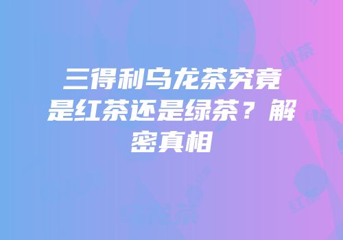 三得利乌龙茶究竟是红茶还是绿茶？解密真相
