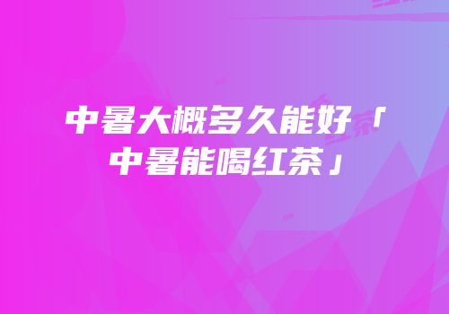 中暑大概多久能好「中暑能喝红茶」