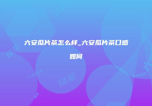 六安瓜片茶怎么样_六安瓜片茶口感如何