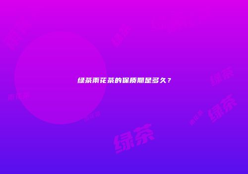 绿茶雨花茶的保质期是多久？
