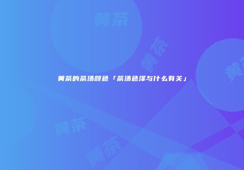 黄茶的茶汤颜色「茶汤色泽与什么有关」