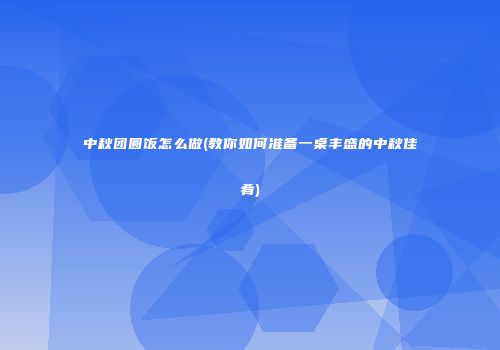 中秋团圆饭怎么做(教你如何准备一桌丰盛的中秋佳肴)