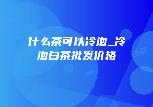 什么茶可以冷泡_冷泡白茶批发价格