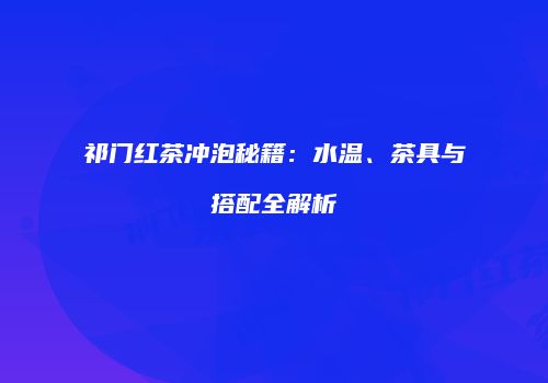 祁门红茶冲泡秘籍：水温、茶具与搭配全解析