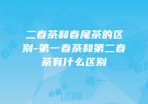 二春茶和春尾茶的区别-第一春茶和第二春茶有什么区别