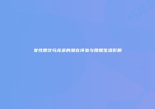 女性常饮乌龙茶的潜在坏处与婚姻生活影响