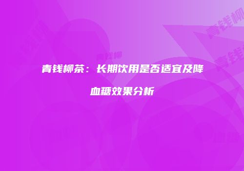青钱柳茶：长期饮用是否适宜及降血糖效果分析