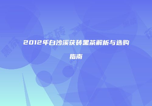 2012年白沙溪茯砖黑茶解析与选购指南