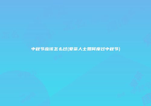 中秋节应该怎么过(爱茶人士如何度过中秋节)