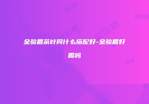 金骏眉茶叶同什么搭配好-金骏眉好喝吗
