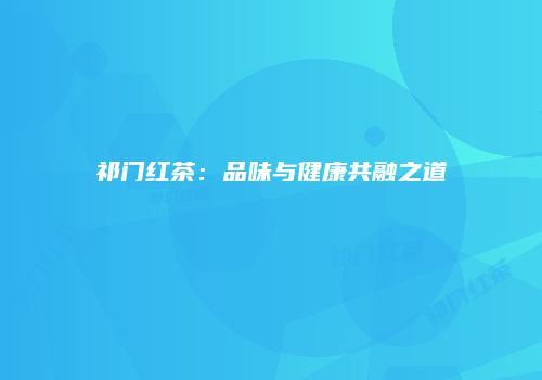 祁门红茶：品味与健康共融之道