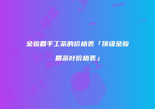 金骏眉手工茶的价格表「顶级金骏眉茶叶价格表」