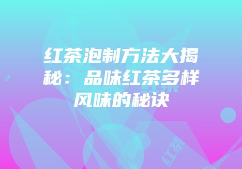 红茶泡制方法大揭秘：品味红茶多样风味的秘诀