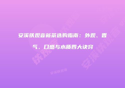 安溪铁观音新茶选购指南：外观、香气、口感与水质四大诀窍