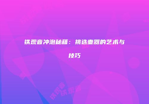 铁观音冲泡秘籍：挑选壶器的艺术与技巧