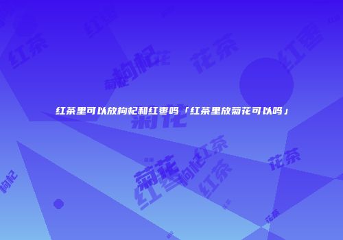 红茶里可以放枸杞和红枣吗「红茶里放菊花可以吗」