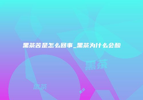 黑茶苦是怎么回事_黑茶为什么会酸