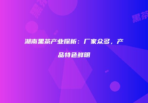湖南黑茶产业探析：厂家众多，产品特色鲜明