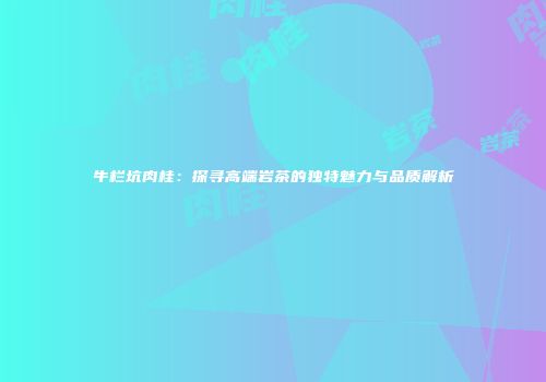 牛栏坑肉桂：探寻高端岩茶的独特魅力与品质解析
