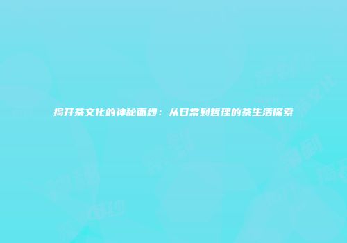 揭开茶文化的神秘面纱：从日常到哲理的茶生活探索