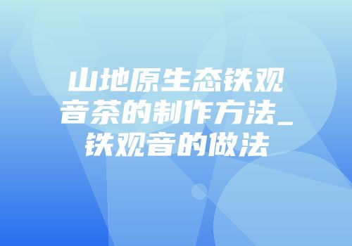山地原生态铁观音茶的制作方法_铁观音的做法