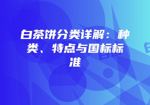 白茶饼分类详解：种类、特点与国标标准