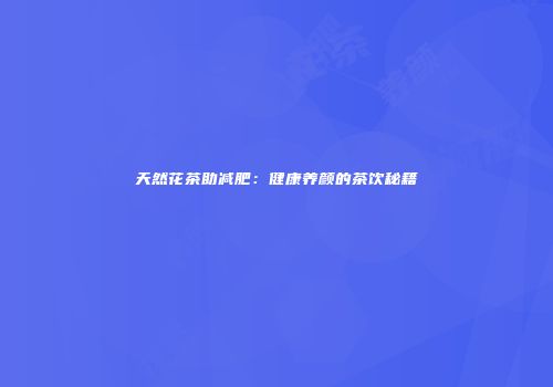 天然花茶助减肥：健康养颜的茶饮秘籍