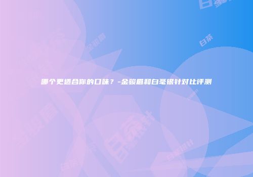 哪个更适合你的口味？-金骏眉和白毫银针对比评测