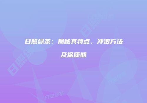 日照绿茶：揭秘其特点、冲泡方法及保质期