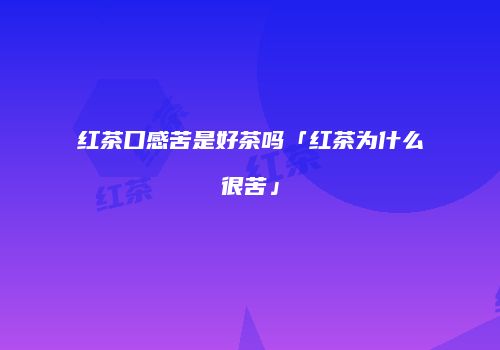 红茶口感苦是好茶吗「红茶为什么很苦」