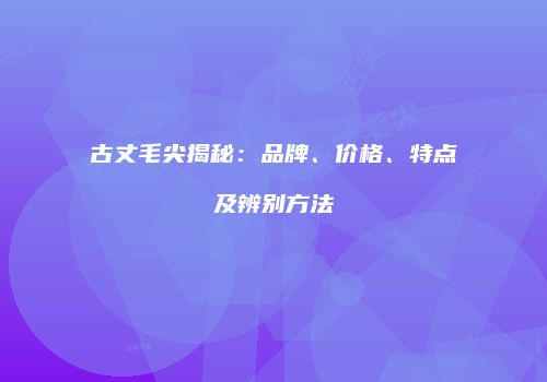 古丈毛尖揭秘：品牌、价格、特点及辨别方法