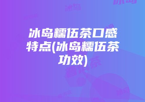 冰岛糯伍茶口感特点(冰岛糯伍茶功效)