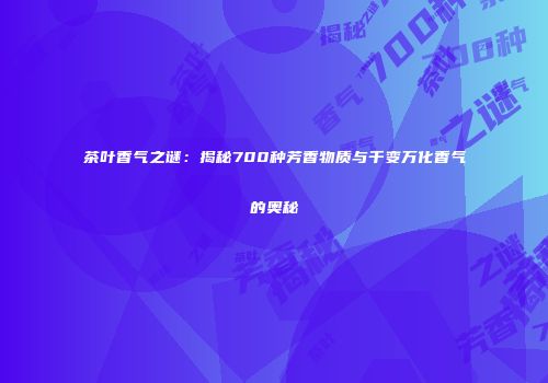 茶叶香气之谜：揭秘700种芳香物质与千变万化香气的奥秘