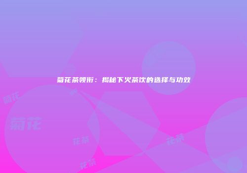 菊花茶领衔：揭秘下火茶饮的选择与功效