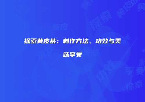 探索黄皮茶：制作方法、功效与美味享受