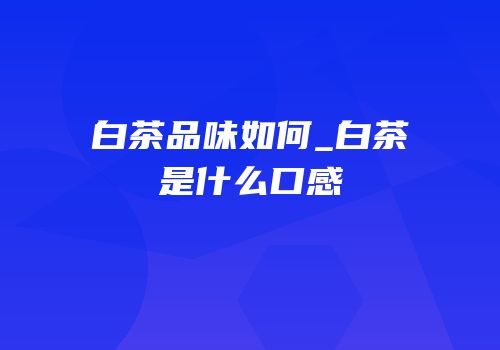 白茶品味如何_白茶是什么口感