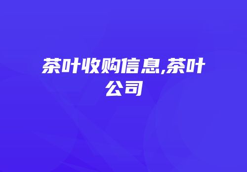 茶叶收购信息,茶叶公司
