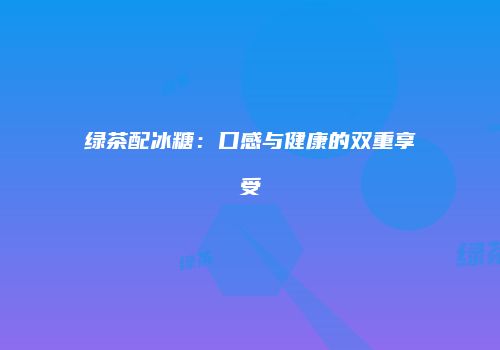 绿茶配冰糖：口感与健康的双重享受