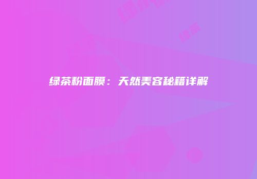 绿茶粉面膜：天然美容秘籍详解