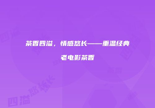 茶香四溢，情感悠长——重温经典老电影茶香