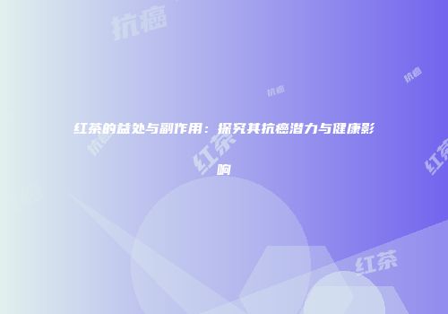 红茶的益处与副作用：探究其抗癌潜力与健康影响