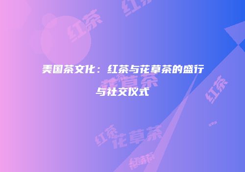 美国茶文化：红茶与花草茶的盛行与社交仪式