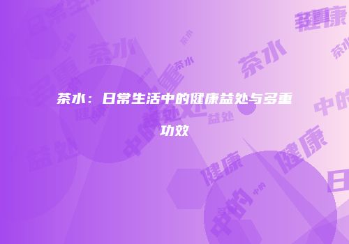 茶水：日常生活中的健康益处与多重功效