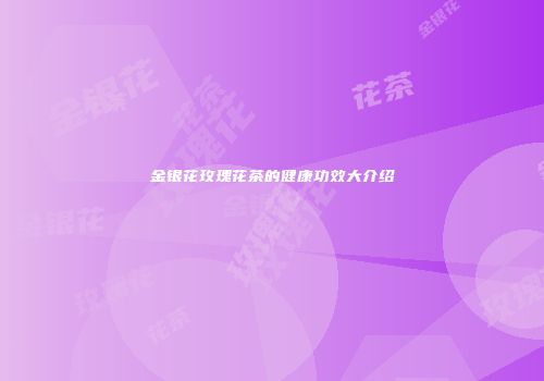 金银花玫瑰花茶的健康功效大介绍