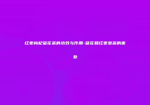 红枣枸杞菊花茶的功效与作用-菊花和红枣泡茶的害处