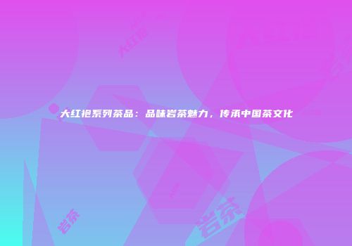 大红袍系列茶品：品味岩茶魅力，传承中国茶文化