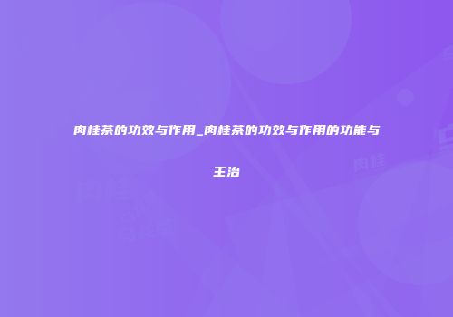 肉桂茶的功效与作用_肉桂茶的功效与作用的功能与主治