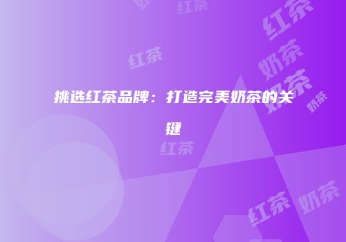挑选红茶品牌：打造完美奶茶的关键