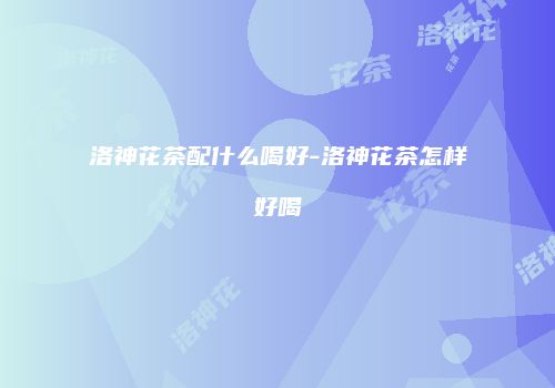 洛神花茶配什么喝好-洛神花茶怎样好喝
