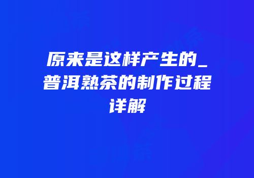 原来是这样产生的_普洱熟茶的制作过程详解